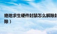 绝地求生硬件封禁怎么解除封号（绝地求生硬件封禁怎么解除）