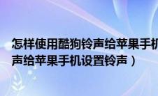 怎样使用酷狗铃声给苹果手机设置铃声呢（怎样使用酷狗铃声给苹果手机设置铃声）