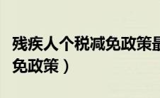 残疾人个税减免政策最新规定（残疾人个税减免政策）