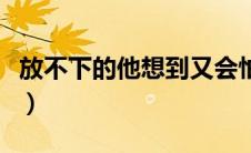 放不下的他想到又会怕完整歌词（放不下的他）
