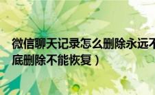 微信聊天记录怎么删除永远不能恢复（微信聊天记录怎么彻底删除不能恢复）