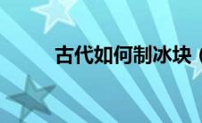 古代如何制冰块（古代如何制冰）