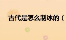 古代是怎么制冰的（古代是怎样制冰的）