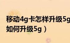 移动4g卡怎样升级5g需要换卡吗（4g手机卡如何升级5g）