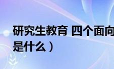 研究生教育 四个面向（研究生教育四为方针是什么）