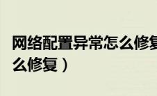 网络配置异常怎么修复不了（网络配置异常怎么修复）