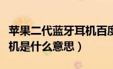 苹果二代蓝牙耳机百度百科（苹果二代蓝牙耳机是什么意思）