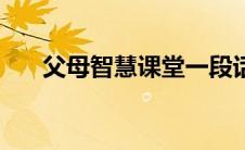 父母智慧课堂一段话（父母智慧课堂）