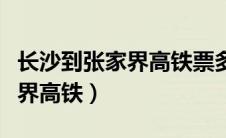 长沙到张家界高铁票多少钱一张（长沙到张家界高铁）