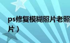 ps修复模糊照片老照片（ps怎么修复模糊照片）