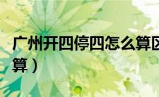 广州开四停四怎么算区域（广州开四停四怎么算）