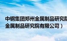 中钢集团郑州金属制品研究院有限公司招聘（中钢集团郑州金属制品研究院有限公司）
