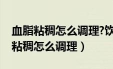 血脂粘稠怎么调理?饮食需要注意什么（血脂粘稠怎么调理）