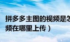 拼多多主图的视频是怎么弄的（拼多多主图视频在哪里上传）