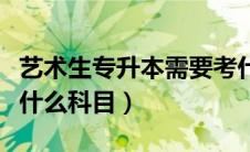 艺术生专升本需要考什么科目（专升本需要考什么科目）