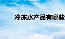 冷冻水产品有哪些（水产品有哪些）