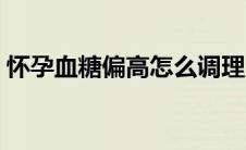 怀孕血糖偏高怎么调理（血糖偏高怎么调理）
