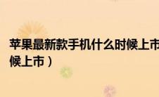 苹果最新款手机什么时候上市2020（苹果最新款手机什么时候上市）