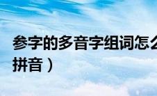 参字的多音字组词怎么写（参字多音字组词和拼音）