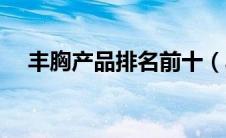 丰胸产品排名前十（丰胸产品十大排名）