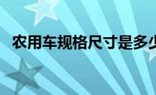 农用车规格尺寸是多少（农用车规格尺寸）