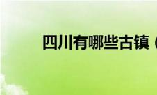 四川有哪些古镇（四川古镇排名）