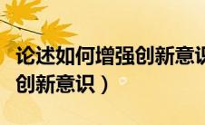论述如何增强创新意识的方法（论述如何增强创新意识）