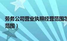 劳务公司营业执照经营范围怎么填（劳务公司营业执照经营范围）