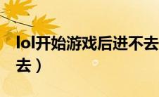 lol开始游戏后进不去了（lol开始游戏后进不去）
