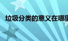 垃圾分类的意义在哪里（垃圾分类的意义）