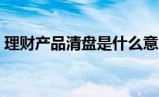 理财产品清盘是什么意思（清盘是什么意思）