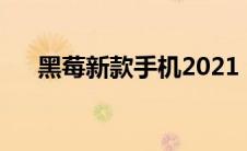 黑莓新款手机2021（黑莓最新款手机）