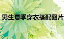 男生夏季穿衣搭配图片（男生夏季穿衣搭配）