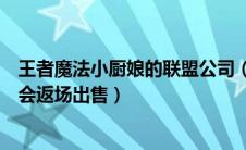 王者魔法小厨娘的联盟公司（王者农药魔法小厨娘什么时候会返场出售）