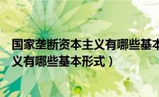 国家垄断资本主义有哪些基本形式和特征（国家垄断资本主义有哪些基本形式）