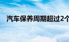 汽车保养周期超过2个月（汽车保养周期）