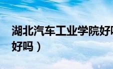 湖北汽车工业学院好吗?（湖北汽车工业学院好吗）