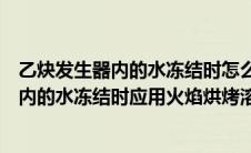 乙炔发生器内的水冻结时怎么办（乙炔发生器或回火防止器内的水冻结时应用火焰烘烤溶化吗）