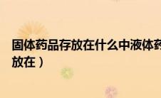 固体药品存放在什么中液体药品存放在什么中（固体药品存放在）