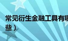 常见衍生金融工具有哪些（衍生金融工具有哪些）