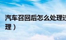 汽车召回后怎么处理违章（汽车召回后怎么处理）