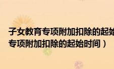 子女教育专项附加扣除的起始时间从本科开始吗（子女教育专项附加扣除的起始时间）