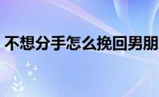 不想分手怎么挽回男朋友（怎么挽回男朋友）