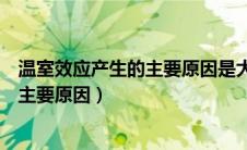 温室效应产生的主要原因是大气中有什么（温室效应产生的主要原因）