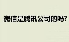 微信是腾讯公司的吗?（微信是腾讯公司的）