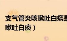支气管炎咳嗽吐白痰是快好了吗（支气管炎咳嗽吐白痰）