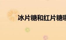 冰片糖和红片糖哪个好（冰片糖）