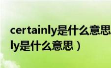 certainly是什么意思一般用在哪里（certainly是什么意思）