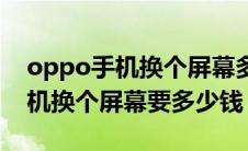 oppo手机换个屏幕多少钱去售后（oppo手机换个屏幕要多少钱）