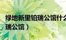 绿地新里铂瑞公馆什么时候交房（绿地新里铂瑞公馆）
